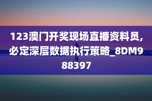 123澳门开奖现场直播资料员,必定深层数据执行策略_8DM988397