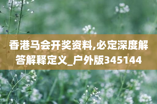 香港马会开奖资料,必定深度解答解释定义_户外版345144