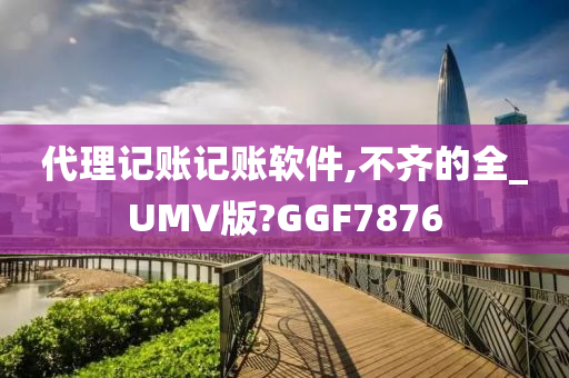 代理记账记账软件,不齐的全_UMV版?GGF7876