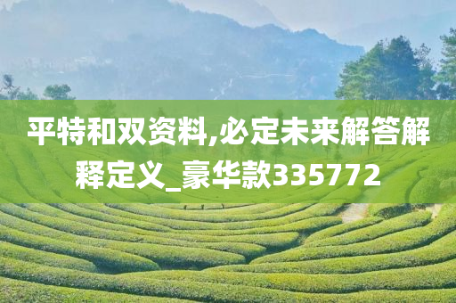 平特和双资料,必定未来解答解释定义_豪华款335772