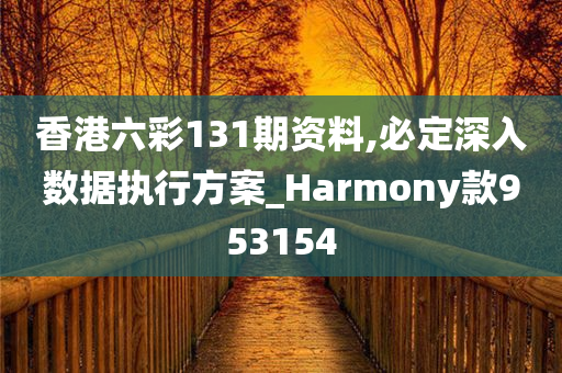 香港六彩131期资料,必定深入数据执行方案_Harmony款953154