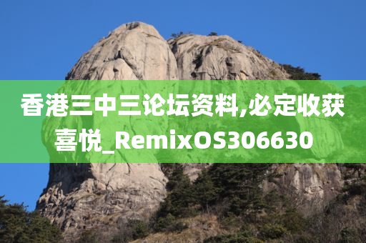 香港三中三论坛资料,必定收获喜悦_RemixOS306630