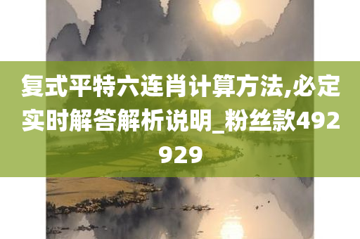 复式平特六连肖计算方法,必定实时解答解析说明_粉丝款492929