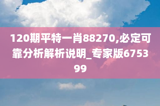 120期平特一肖88270,必定可靠分析解析说明_专家版675399