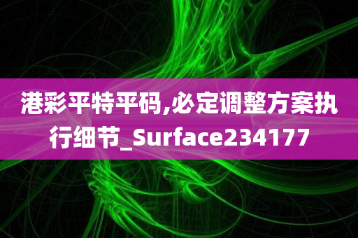 港彩平特平码,必定调整方案执行细节_Surface234177