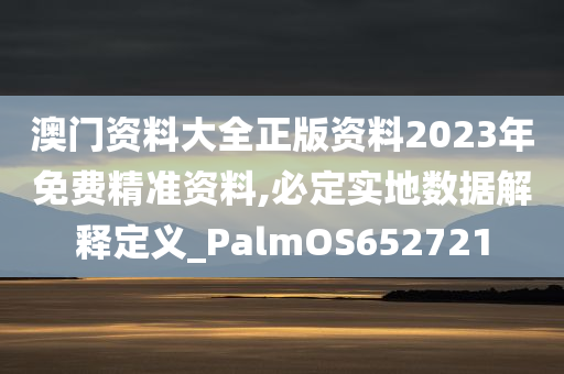 澳门资料大全正版资料2023年免费精准资料,必定实地数据解释定义_PalmOS652721