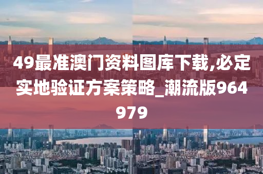 49最准澳门资料图库下载,必定实地验证方案策略_潮流版964979