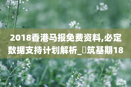 2018香港马报免费资料,必定数据支持计划解析_‌筑基期18