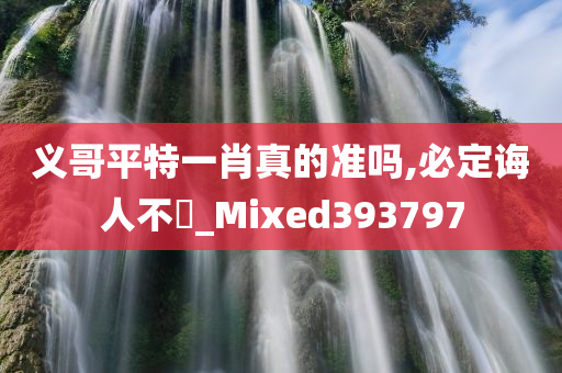 义哥平特一肖真的准吗,必定诲人不惓_Mixed393797