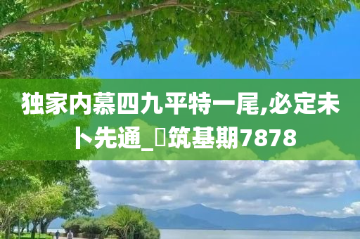 独家内慕四九平特一尾,必定未卜先通_‌筑基期7878