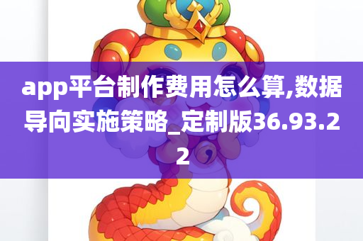 app平台制作费用怎么算,数据导向实施策略_定制版36.93.22