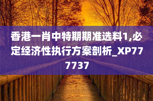 香港一肖中特期期准选料1,必定经济性执行方案剖析_XP777737