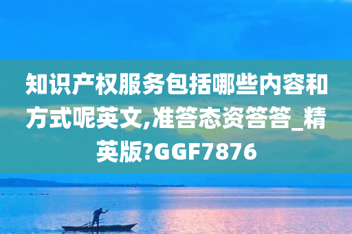 知识产权服务包括哪些内容和方式呢英文,准答态资答答_精英版?GGF7876