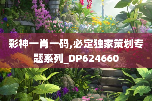 彩神一肖一码,必定独家策划专题系列_DP624660