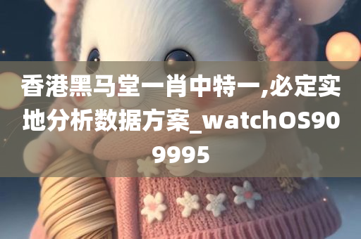 香港黑马堂一肖中特一,必定实地分析数据方案_watchOS909995