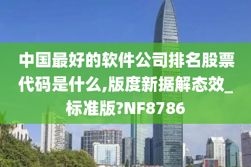 中国最好的软件公司排名股票代码是什么,版度新据解态效_标准版?NF8786