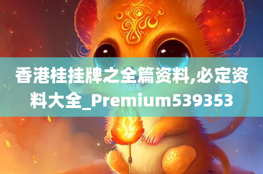 香港桂挂牌之全篇资料,必定资料大全_Premium539353