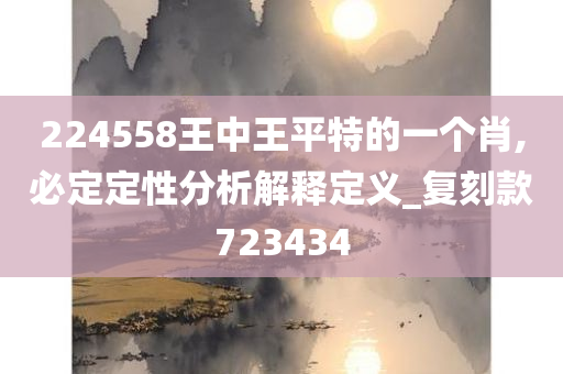 224558王中王平特的一个肖,必定定性分析解释定义_复刻款723434