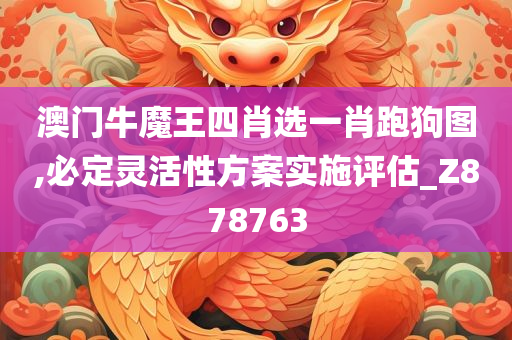 澳门牛魔王四肖选一肖跑狗图,必定灵活性方案实施评估_Z878763