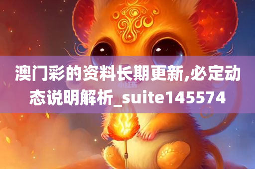 澳门彩的资料长期更新,必定动态说明解析_suite145574