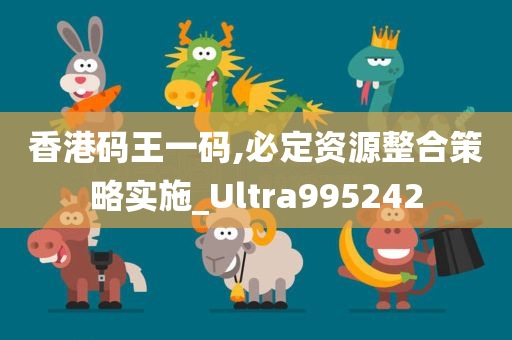 香港码王一码,必定资源整合策略实施_Ultra995242