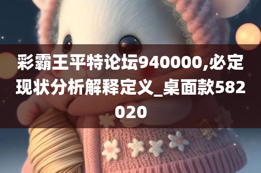 彩霸王平特论坛940000,必定现状分析解释定义_桌面款582020