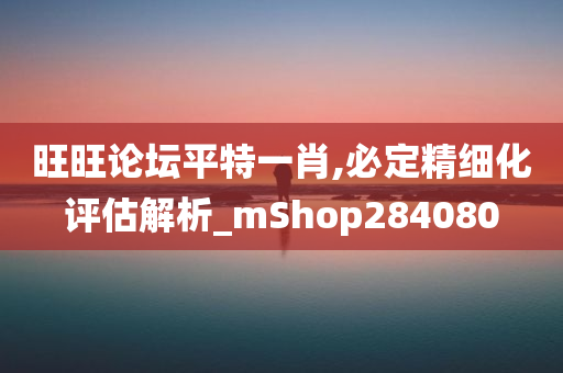 旺旺论坛平特一肖,必定精细化评估解析_mShop284080