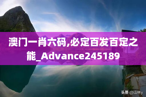 澳门一肖六码,必定百发百定之能_Advance245189