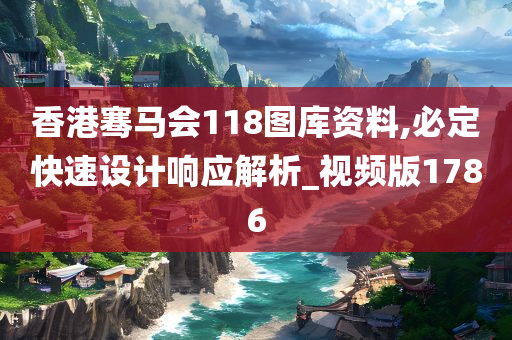 香港骞马会118图库资料,必定快速设计响应解析_视频版1786