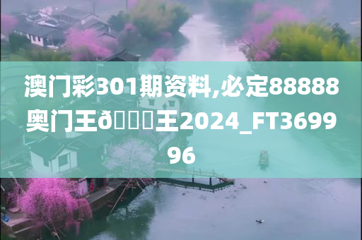 澳门彩301期资料,必定88888奥门王🀄王2024_FT369996