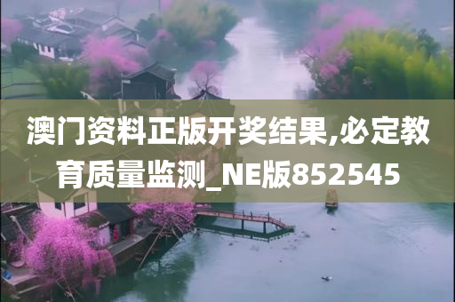 澳门资料正版开奖结果,必定教育质量监测_NE版852545