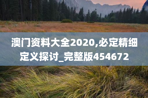 澳门资料大全2020,必定精细定义探讨_完整版454672