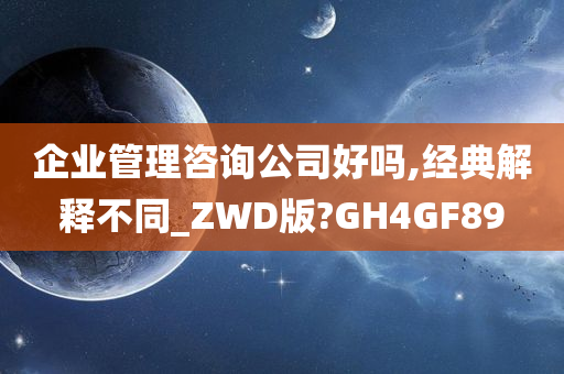 企业管理咨询公司好吗,经典解释不同_ZWD版?GH4GF89