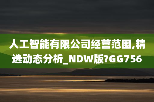 人工智能有限公司经营范围,精选动态分析_NDW版?GG756