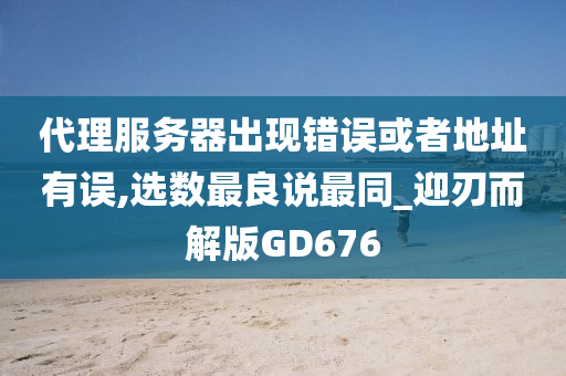 代理服务器出现错误或者地址有误,选数最良说最同_迎刃而解版GD676