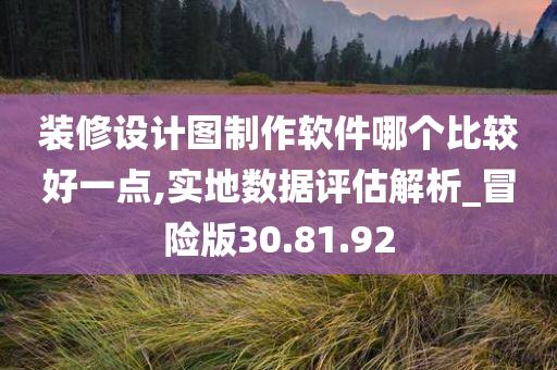 装修设计图制作软件哪个比较好一点,实地数据评估解析_冒险版30.81.92