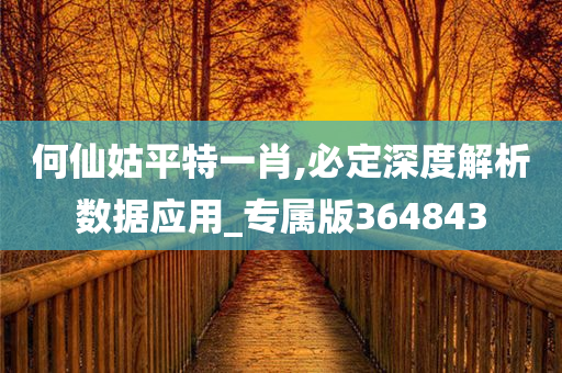 何仙姑平特一肖,必定深度解析数据应用_专属版364843