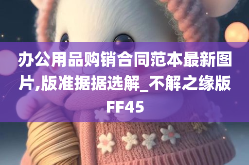 办公用品购销合同范本最新图片,版准据据选解_不解之缘版FF45