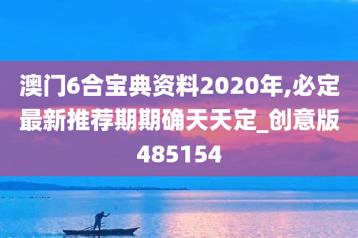 澳门6合宝典资料2020年,必定最新推荐期期确天天定_创意版485154