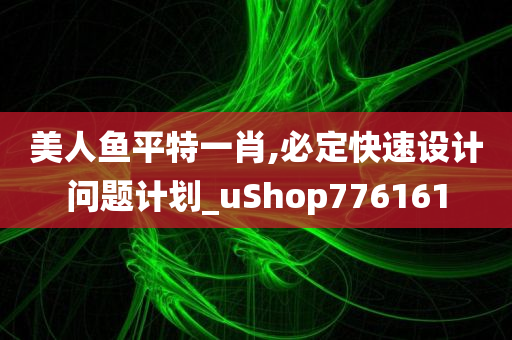 美人鱼平特一肖,必定快速设计问题计划_uShop776161