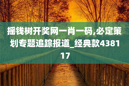 摇钱树开奖网一肖一码,必定策划专题追踪报道_经典款438117