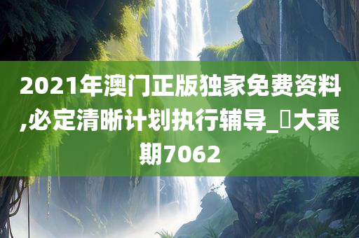 2021年澳门正版独家免费资料,必定清晰计划执行辅导_‌大乘期7062