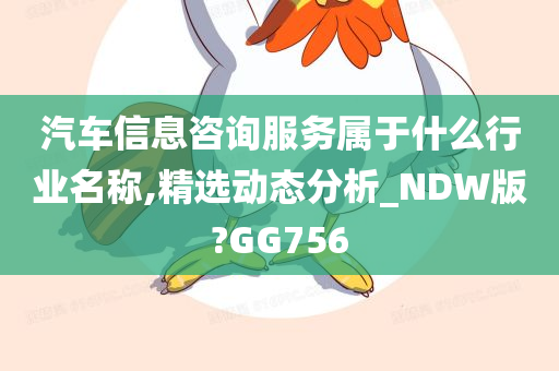 汽车信息咨询服务属于什么行业名称,精选动态分析_NDW版?GG756