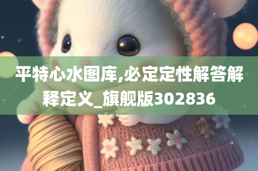 平特心水图库,必定定性解答解释定义_旗舰版302836