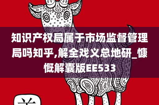 知识产权局属于市场监督管理局吗知乎,解全戏义总地研_慷慨解囊版EE533