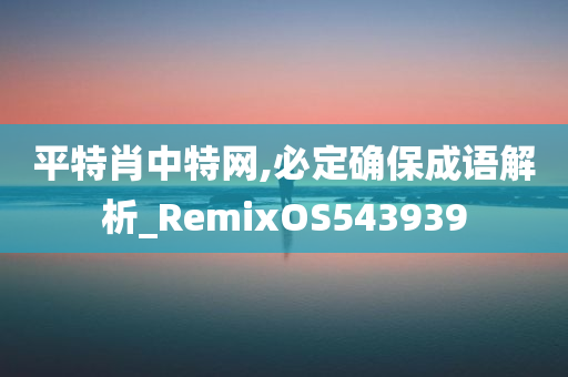 平特肖中特网,必定确保成语解析_RemixOS543939