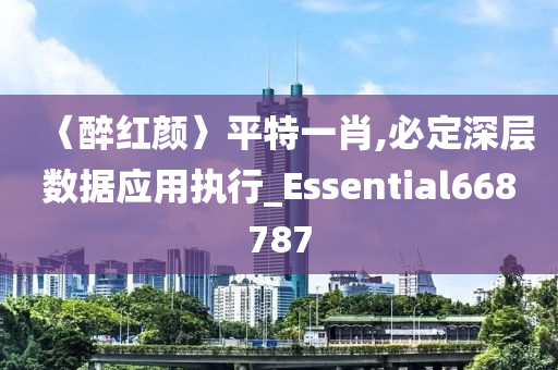 〈醉红颜〉平特一肖,必定深层数据应用执行_Essential668787