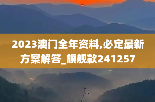 2023澳门全年资料,必定最新方案解答_旗舰款241257