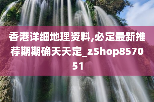 香港详细地理资料,必定最新推荐期期确天天定_zShop857051