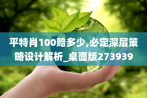 平特肖100赔多少,必定深层策略设计解析_桌面版273939